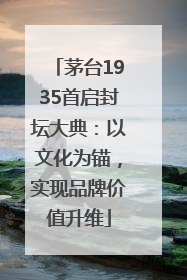 茅台1935首启封坛大典：以文化为锚，实现品牌价值升维