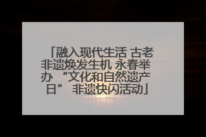 融入现代生活 古老非遗焕发生机 永春举办 “文化和自然遗产日” 非遗快闪活动