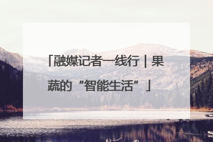融媒记者一线行｜果蔬的“智能生活”
