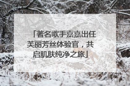 著名歌手嘉嘉出任芙丽芳丝体验官，共启肌肤纯净之旅