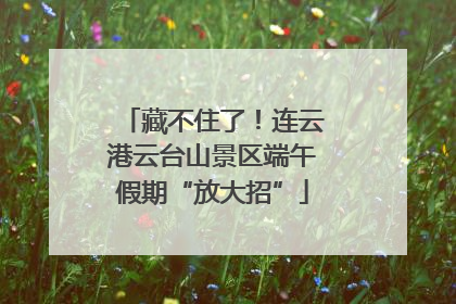 藏不住了！连云港云台山景区端午假期“放大招”