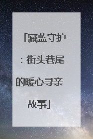 藏蓝守护：街头巷尾的暖心寻亲故事