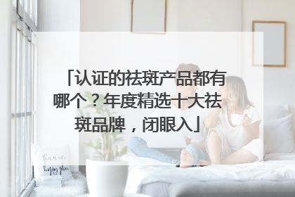 认证的祛斑产品都有哪个？年度精选十大祛斑品牌，闭眼入