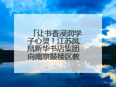 让书香浸润学子心灵！江苏凤凰新华书店集团向南京鼓楼区教育局捐赠图书