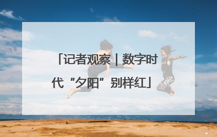 记者观察｜数字时代“夕阳”别样红