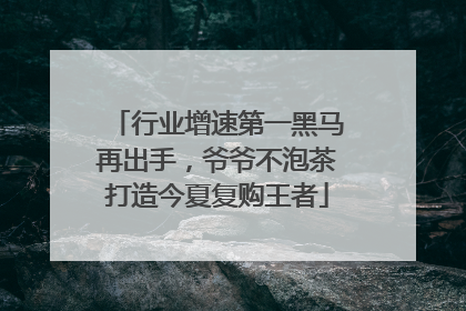 行业增速第一黑马再出手，爷爷不泡茶打造今夏复购王者