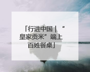 行进中国｜“皇家贡米”端上百姓餐桌