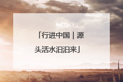 行进中国｜源头活水汩汩来