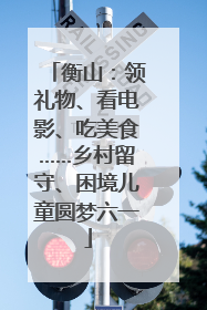 衡山：领礼物、看电影、吃美食……乡村留守、困境儿童圆梦六一