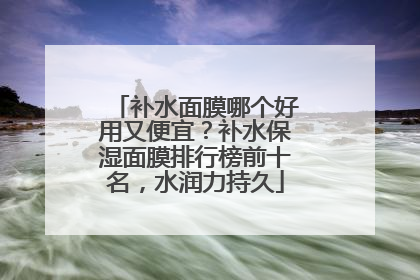 补水面膜哪个好用又便宜？补水保湿面膜排行榜前十名，水润力持久