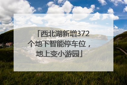 西北湖新增372个地下智能停车位，地上变小游园