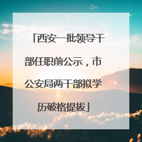 西安一批领导干部任职前公示，市公安局两干部拟学历破格提拔
