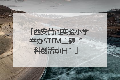 西安黄河实验小学举办STEM主题“科创活动日”