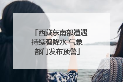 西藏东南部遭遇持续强降水 气象部门发布预警