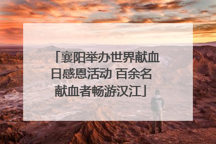 襄阳举办世界献血日感恩活动 百余名献血者畅游汉江