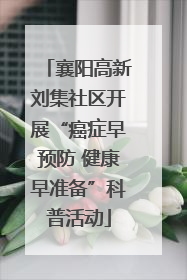 襄阳高新刘集社区开展“癌症早预防 健康早准备”科普活动