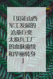 见证山西军工发展的沧桑巨变 太原兵工厂的血脉赓续和华丽转身