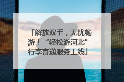 解放双手，无忧畅游！“轻松游河北”行李寄递服务上线
