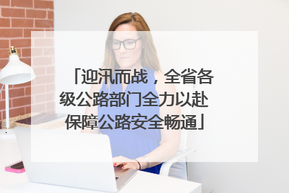 迎汛而战，全省各级公路部门全力以赴保障公路安全畅通