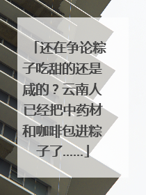还在争论粽子吃甜的还是咸的？云南人已经把中药材和咖啡包进粽子了……