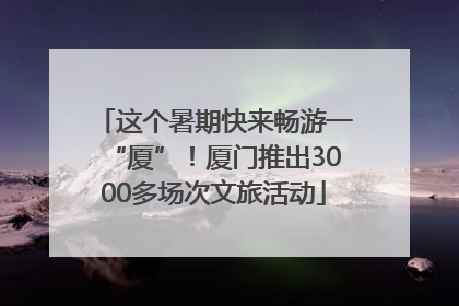 这个暑期快来畅游一“厦”！厦门推出3000多场次文旅活动