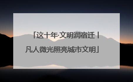 这十年·文明润宿迁丨凡人微光照亮城市文明