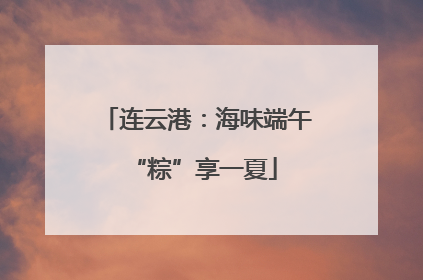 连云港：海味端午 “粽”享一夏