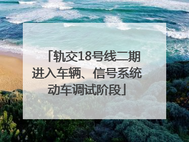 轨交18号线二期进入车辆、信号系统动车调试阶段