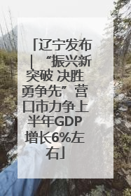 辽宁发布｜“振兴新突破 决胜勇争先”营口市力争上半年GDP增长6%左右