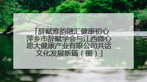 辞赋雅韵融汇健康初心 萍乡市辞赋学会与江西微心愿大健康产业有限公司共话文化发展新篇（图）