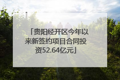 贵阳经开区今年以来新签约项目合同投资52.64亿元