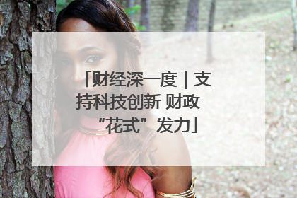 财经深一度｜支持科技创新 财政“花式”发力