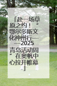 赴一场草原之约！“鄂尔多斯文化神州行——2025青岛活动周”在奥帆中心拉开帷幕