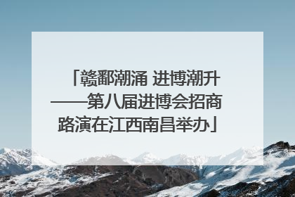 赣鄱潮涌 进博潮升——第八届进博会招商路演在江西南昌举办