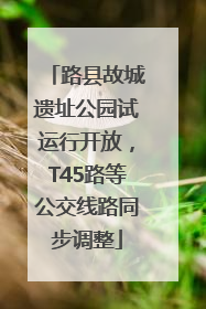 路县故城遗址公园试运行开放，T45路等公交线路同步调整