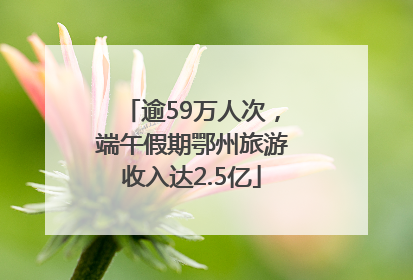 逾59万人次，端午假期鄂州旅游收入达2.5亿