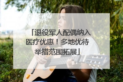 退役军人配偶纳入医疗优惠！多地优待举措范围拓展
