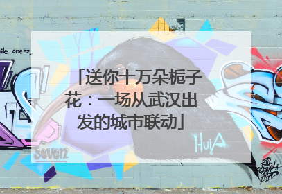 送你十万朵栀子花：一场从武汉出发的城市联动
