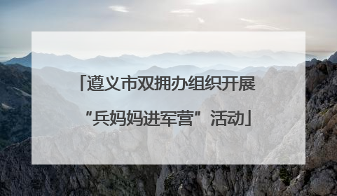 遵义市双拥办组织开展“兵妈妈进军营”活动
