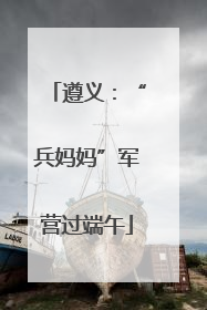 遵义：“兵妈妈”军营过端午