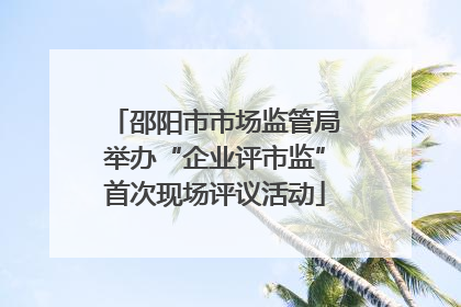 邵阳市市场监管局举办“企业评市监”首次现场评议活动