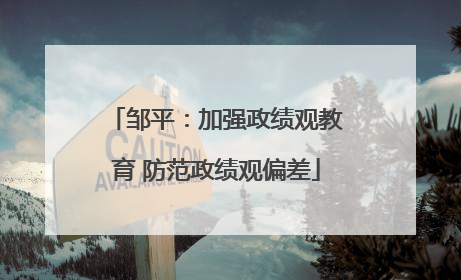 邹平：加强政绩观教育 防范政绩观偏差