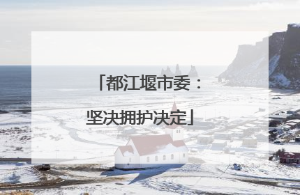 都江堰市委：坚决拥护决定