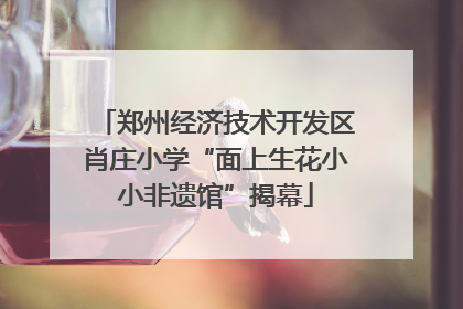郑州经济技术开发区肖庄小学“面上生花小小非遗馆”揭幕