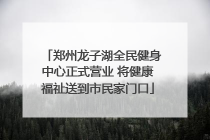 郑州龙子湖全民健身中心正式营业 将健康福祉送到市民家门口