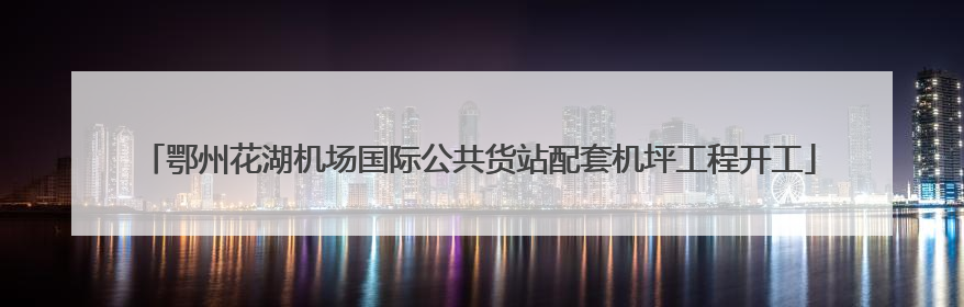 鄂州花湖机场国际公共货站配套机坪工程开工