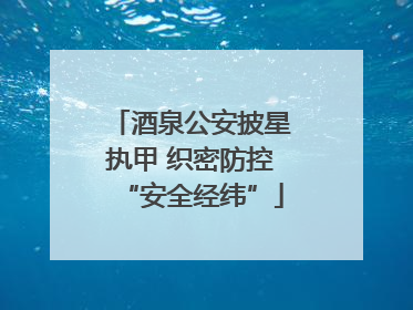 酒泉公安披星执甲 织密防控“安全经纬”
