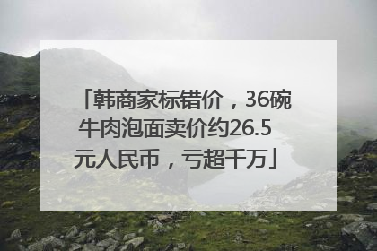 韩商家标错价，36碗牛肉泡面卖价约26.5元人民币，亏超千万