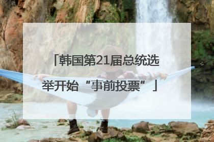 韩国第21届总统选举开始“事前投票”