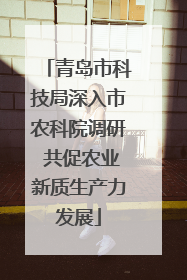 青岛市科技局深入市农科院调研 共促农业新质生产力发展